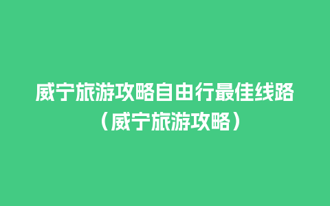 威宁旅游攻略自由行最佳线路（威宁旅游攻略）