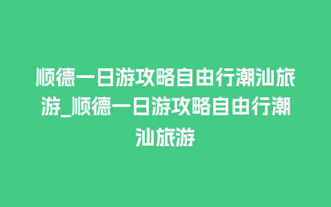 顺德一日游攻略自由行潮汕旅游_顺德一日游攻略自由行潮汕旅游