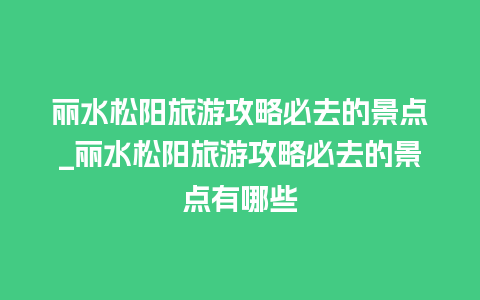 丽水松阳旅游攻略必去的景点_丽水松阳旅游攻略必去的景点有哪些