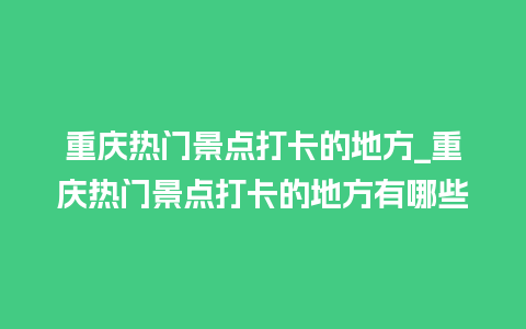 重庆热门景点打卡的地方_重庆热门景点打卡的地方有哪些