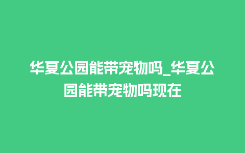 华夏公园能带宠物吗_华夏公园能带宠物吗现在