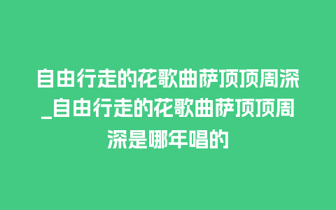 自由行走的花歌曲萨顶顶周深_自由行走的花歌曲萨顶顶周深是哪年唱的