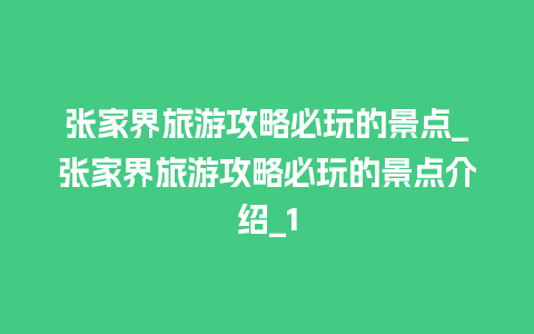 张家界旅游攻略必玩的景点_张家界旅游攻略必玩的景点介绍_1