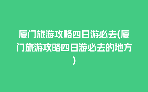 厦门旅游攻略四日游必去(厦门旅游攻略四日游必去的地方)