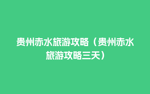 贵州赤水旅游攻略（贵州赤水旅游攻略三天）