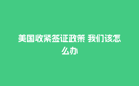 美国收紧签证政策 我们该怎么办