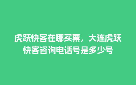 虎跃快客在哪买票，大连虎跃快客咨询电话号是多少号