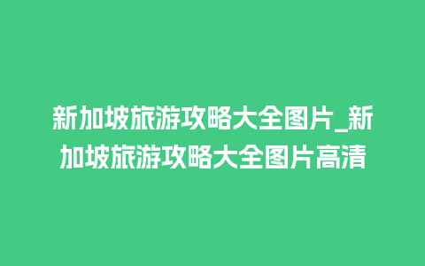 新加坡旅游攻略大全图片_新加坡旅游攻略大全图片高清