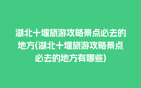 湖北十堰旅游攻略景点必去的地方(湖北十堰旅游攻略景点必去的地方有哪些)