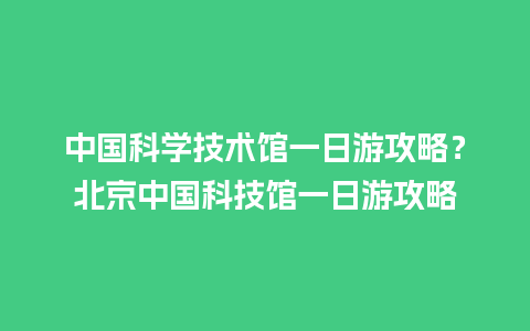 中国科学技术馆一日游攻略？北京中国科技馆一日游攻略