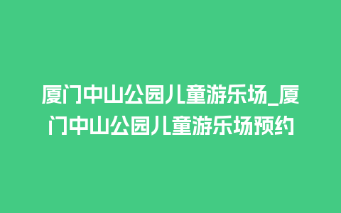 厦门中山公园儿童游乐场_厦门中山公园儿童游乐场预约