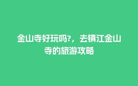 金山寺好玩吗?，去镇江金山寺的旅游攻略