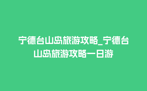 宁德台山岛旅游攻略_宁德台山岛旅游攻略一日游