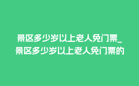 景区多少岁以上老人免门票_景区多少岁以上老人免门票的