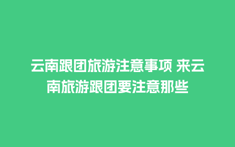 云南跟团旅游注意事项 来云南旅游跟团要注意那些