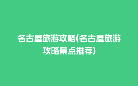 名古屋旅游攻略(名古屋旅游攻略景点推荐)