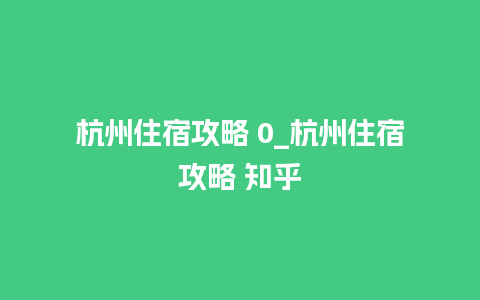 杭州住宿攻略 0_杭州住宿攻略 知乎