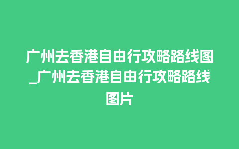 广州去香港自由行攻略路线图_广州去香港自由行攻略路线图片