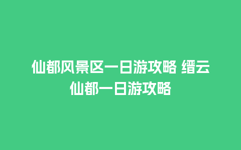 仙都风景区一日游攻略 缙云仙都一日游攻略