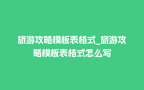 旅游攻略模板表格式_旅游攻略模板表格式怎么写