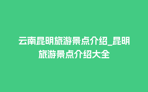 云南昆明旅游景点介绍_昆明旅游景点介绍大全