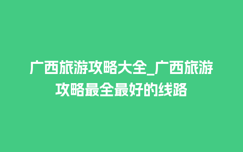 广西旅游攻略大全_广西旅游攻略最全最好的线路