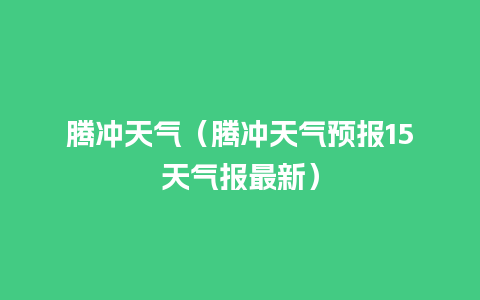 腾冲天气（腾冲天气预报15天气报最新）