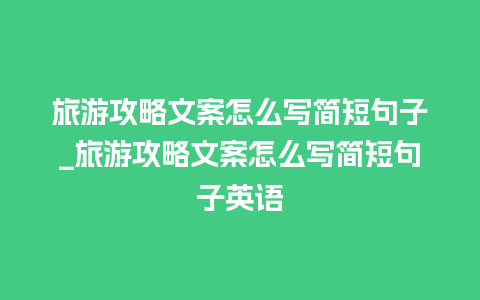 旅游攻略文案怎么写简短句子_旅游攻略文案怎么写简短句子英语