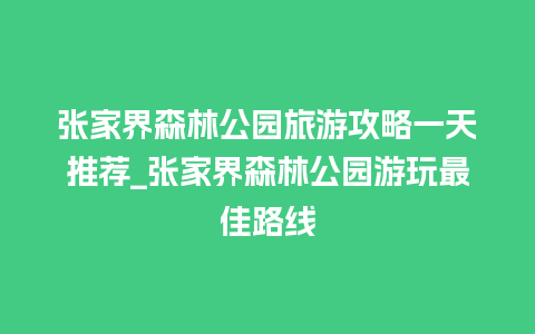 张家界森林公园旅游攻略一天推荐_张家界森林公园游玩最佳路线