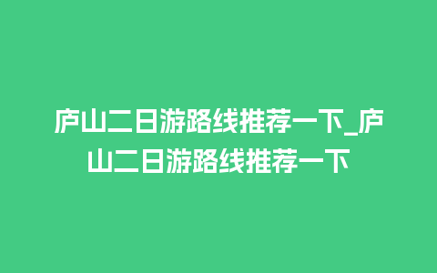 庐山二日游路线推荐一下_庐山二日游路线推荐一下