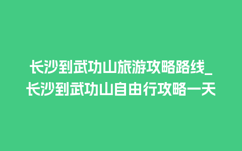 长沙到武功山旅游攻略路线_长沙到武功山自由行攻略一天