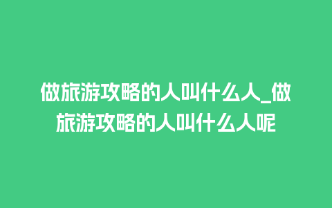 做旅游攻略的人叫什么人_做旅游攻略的人叫什么人呢