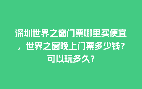 深圳世界之窗门票哪里买便宜，世界之窗晚上门票多少钱？可以玩多久？