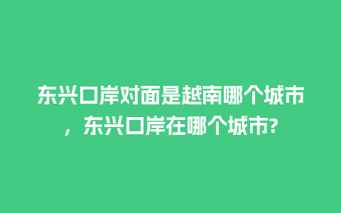 东兴口岸对面是越南哪个城市，东兴口岸在哪个城市?