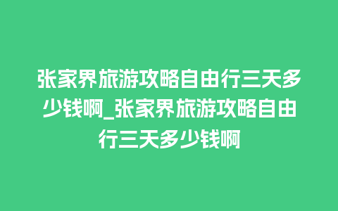 张家界旅游攻略自由行三天多少钱啊_张家界旅游攻略自由行三天多少钱啊