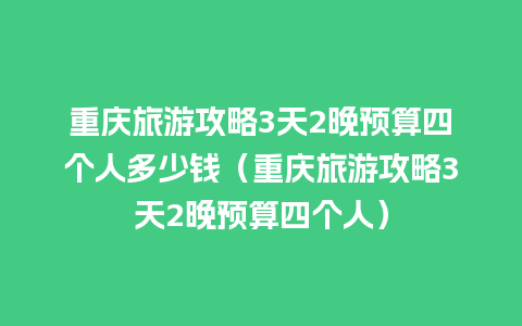 重庆旅游攻略3天2晚预算四个人多少钱（重庆旅游攻略3天2晚预算四个人）