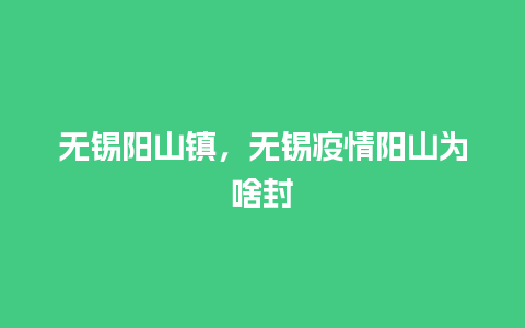 无锡阳山镇，无锡疫情阳山为啥封