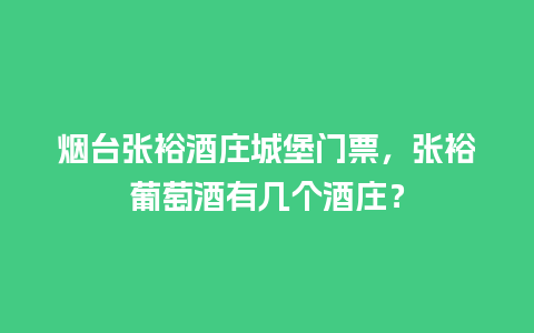 烟台张裕酒庄城堡门票，张裕葡萄酒有几个酒庄？