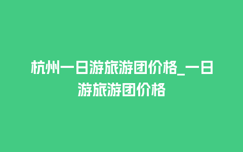 杭州一日游旅游团价格_一日游旅游团价格