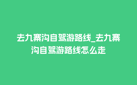 去九寨沟自驾游路线_去九寨沟自驾游路线怎么走