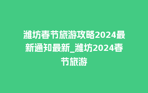 潍坊春节旅游攻略2024最新通知最新_潍坊2024春节旅游