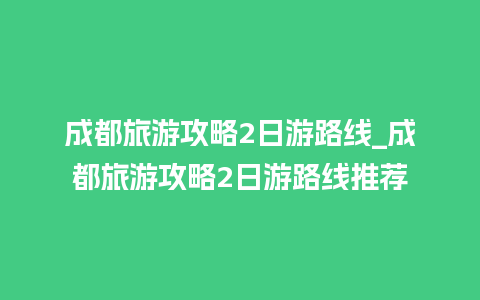 成都旅游攻略2日游路线_成都旅游攻略2日游路线推荐