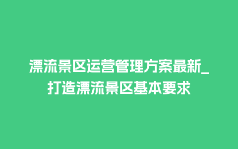 漂流景区运营管理方案最新_打造漂流景区基本要求