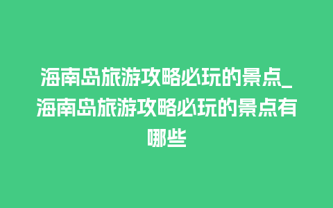 海南岛旅游攻略必玩的景点_海南岛旅游攻略必玩的景点有哪些