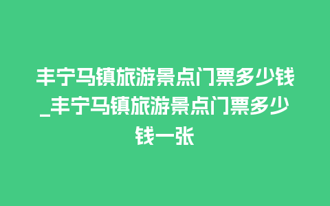 丰宁马镇旅游景点门票多少钱_丰宁马镇旅游景点门票多少钱一张