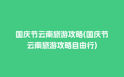 国庆节云南旅游攻略(国庆节云南旅游攻略自由行)