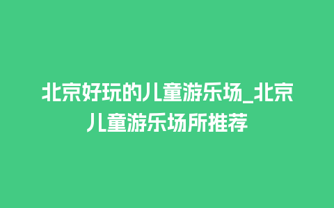 北京好玩的儿童游乐场_北京儿童游乐场所推荐