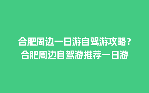 合肥周边一日游自驾游攻略？合肥周边自驾游推荐一日游