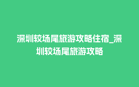 深圳较场尾旅游攻略住宿_深圳较场尾旅游攻略