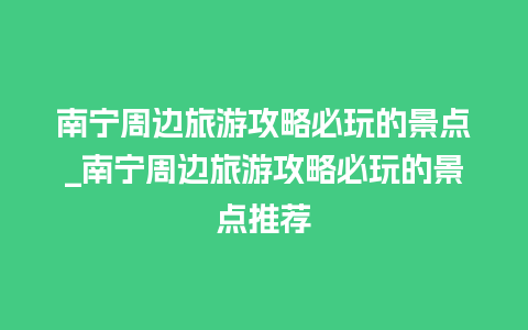 南宁周边旅游攻略必玩的景点_南宁周边旅游攻略必玩的景点推荐